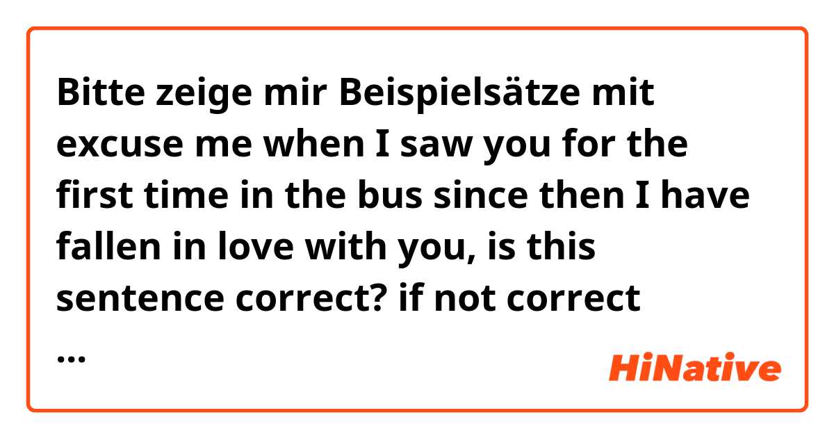 Bitte zeige mir Beispielsätze mit excuse me
 when I saw you for the first time in the bus 
since then I have fallen in love with you, 
is this sentence correct? if not correct please correct me
 it's very important for me so
 I need someone help me please .