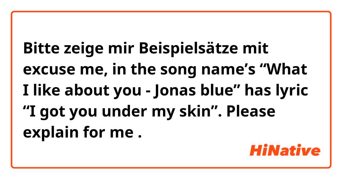 Bitte zeige mir Beispielsätze mit excuse me, in the song name’s “What I like about you - Jonas blue” has lyric “I got you under my skin”. Please explain for me.