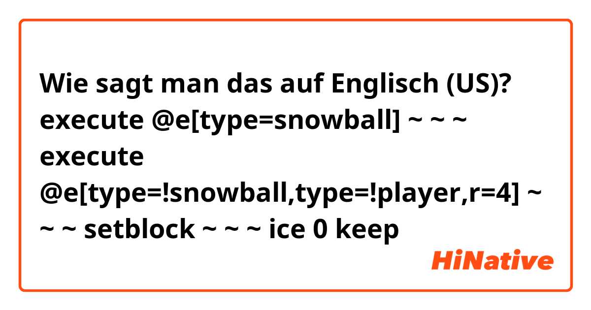 Wie sagt man das auf Englisch (US)? execute @e[type=snowball] ~ ~ ~ execute @e[type=!snowball,type=!player,r=4] ~ ~ ~ setblock ~ ~ ~ ice 0 keep