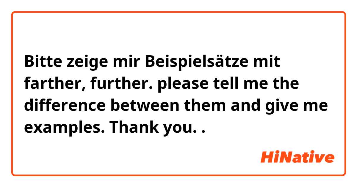 Bitte zeige mir Beispielsätze mit farther, further. please tell me the difference between them and give me examples. Thank you. .