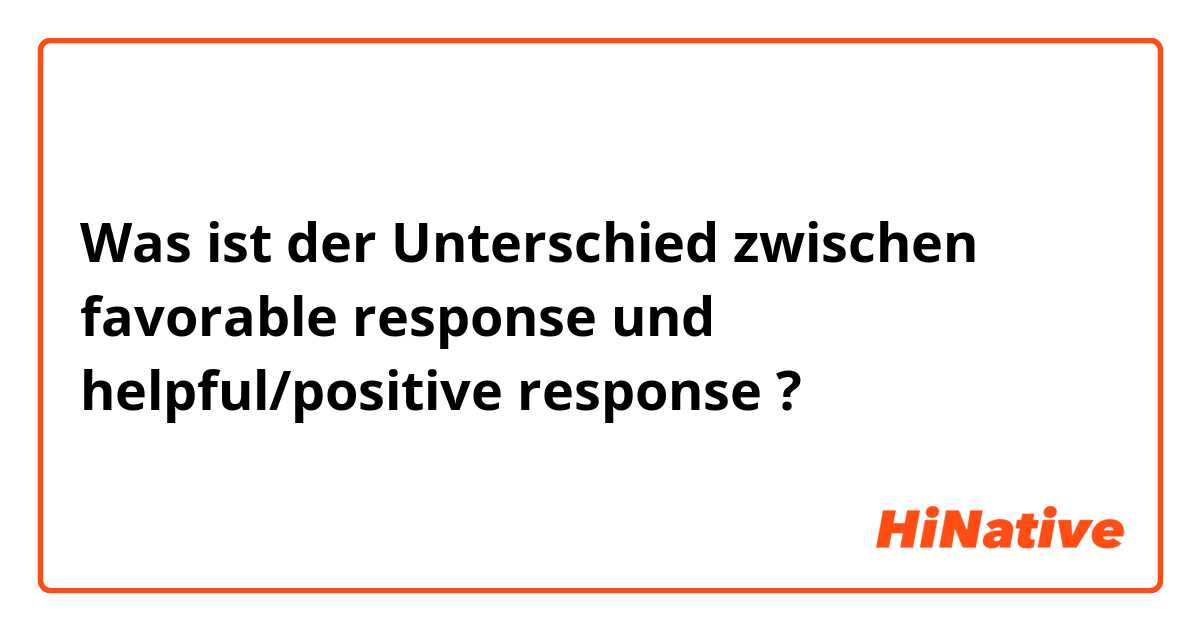 Was ist der Unterschied zwischen favorable response und helpful/positive response ?