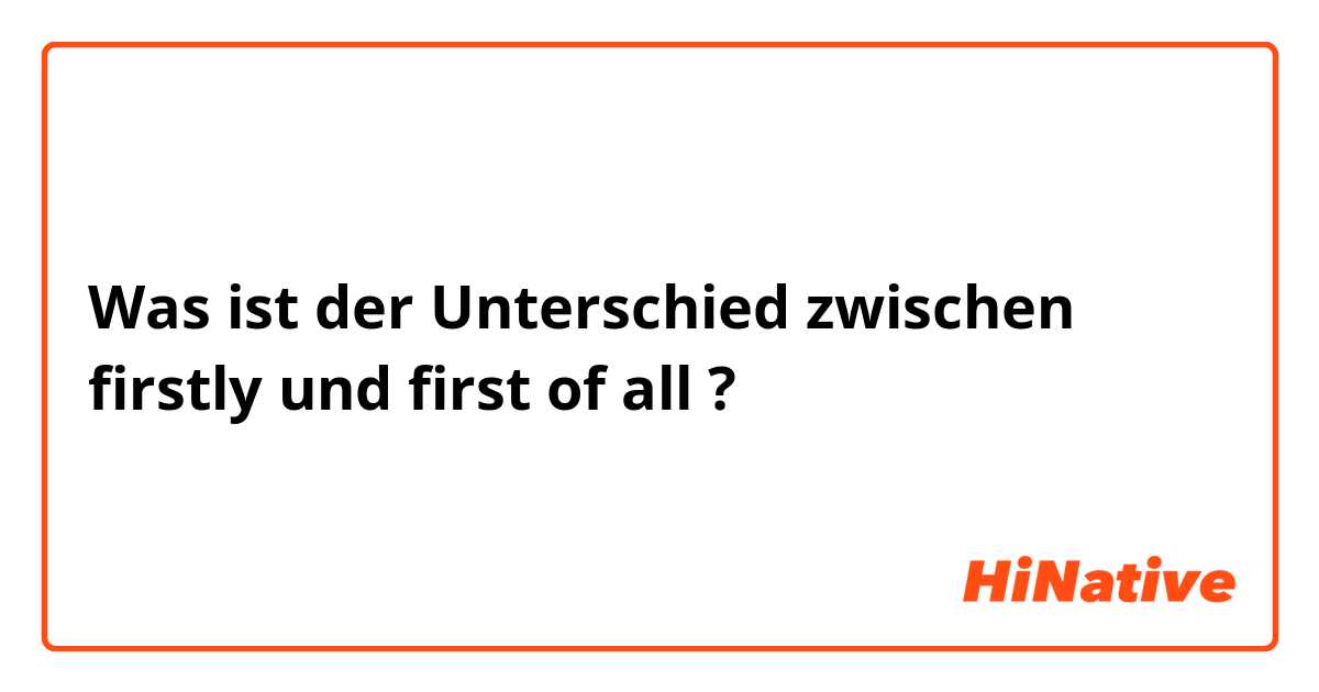 Was ist der Unterschied zwischen firstly und first of all ?