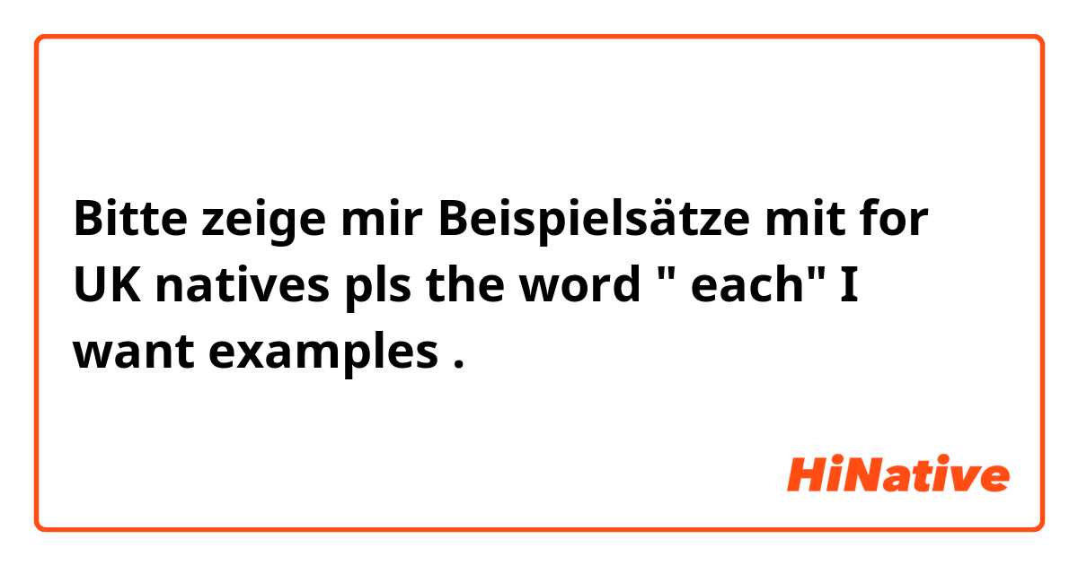 Bitte zeige mir Beispielsätze mit for UK natives pls 🇬🇧 the word " each" I want examples 🙈.