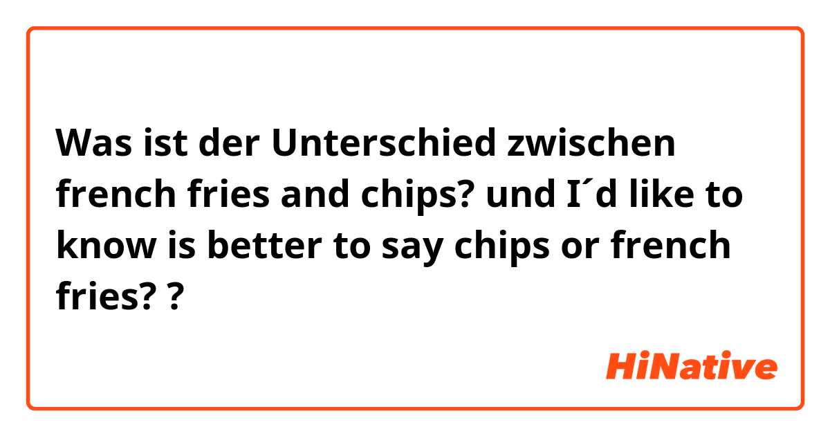Was ist der Unterschied zwischen french fries and chips? und I´d like to know is better to say chips or french fries? ?