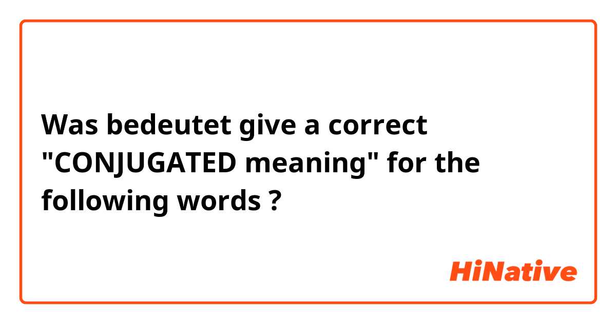 Was bedeutet give a correct "CONJUGATED meaning" for the following words?