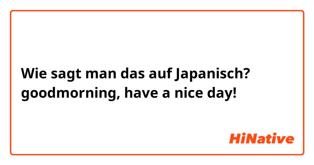 Wie sagt man das auf Japanisch? goodmorning, have a nice day!