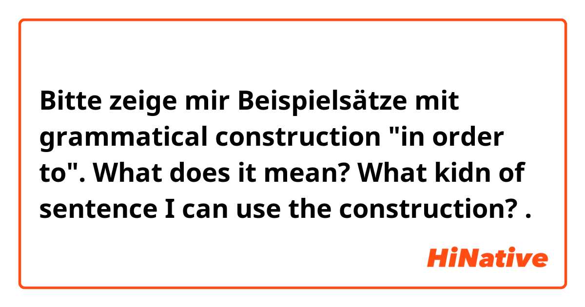 Bitte zeige mir Beispielsätze mit grammatical construction "in order to". What does it mean? What kidn of sentence I can use the construction?.