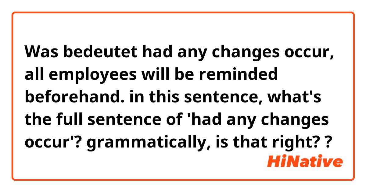 Was bedeutet had any changes occur, all employees will be reminded beforehand.

in this sentence, what's the full sentence of 'had any changes occur'?
grammatically, is that right??
