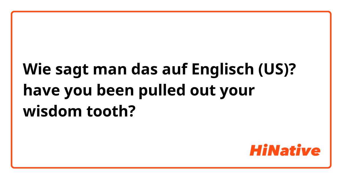 Wie sagt man das auf Englisch (US)? have you been pulled out your wisdom tooth? 