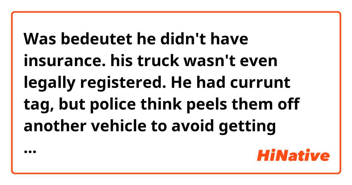 Was bedeutet he didn't have insurance. his truck wasn't even legally registered. He had currunt tag, but police think peels them off another vehicle to avoid getting stopped.

what is the "currunt tag"?
and what does the "peels off" stand for in this sentence?? ?