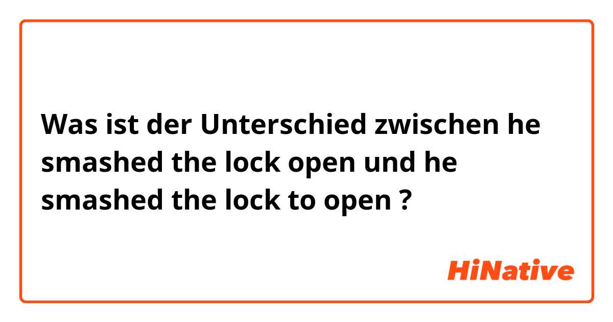 Was ist der Unterschied zwischen he smashed the lock open und he smashed the lock to open ?