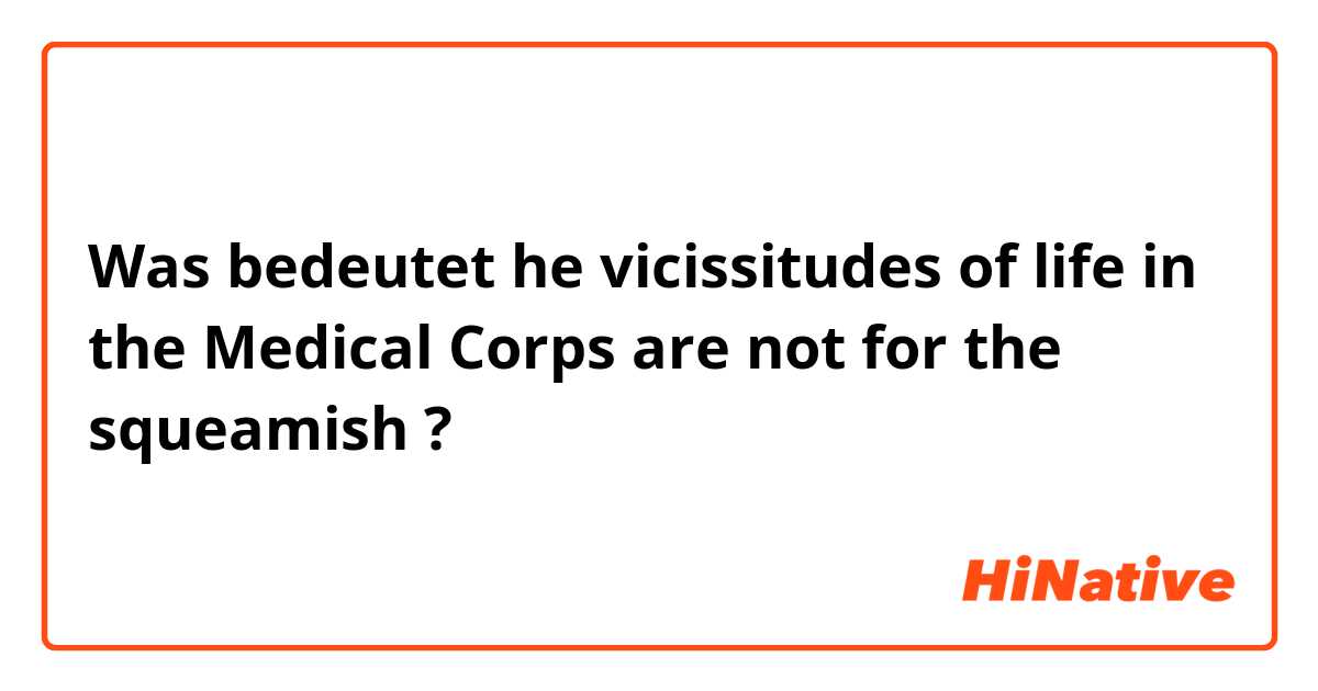 Was bedeutet he vicissitudes of life in the Medical Corps are not for the squeamish?