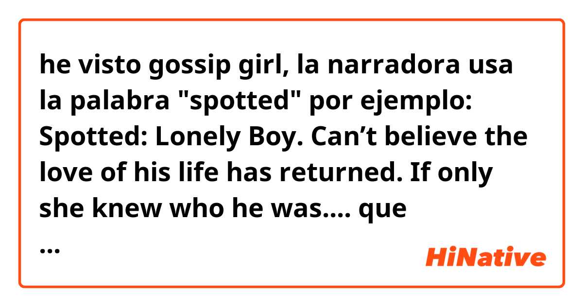 he visto gossip girl, la narradora usa la palabra "spotted" por ejemplo: Spotted: Lonely Boy. Can’t believe the love of his life has returned. If only she knew who he was.... 
que significado tiene aqui la palabra spotted?