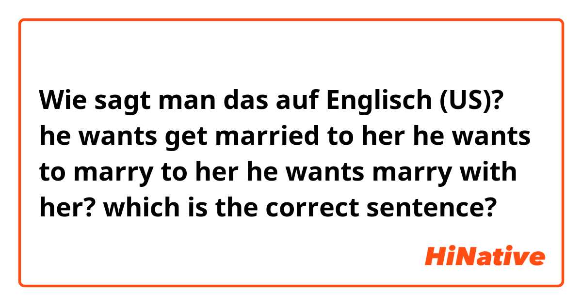 Wie sagt man das auf Englisch (US)? he wants get married to her 
 he wants to marry to her 
he wants marry  with her?
which is the correct sentence?