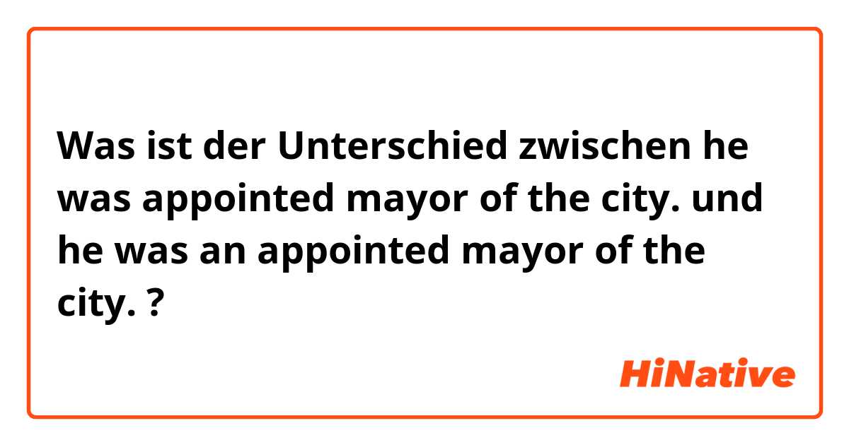 Was ist der Unterschied zwischen he was appointed mayor of the city. und he was an appointed mayor of the city. ?