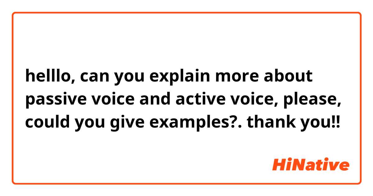 helllo, can you explain more about passive voice and active voice, please,  could you give examples?.  thank you!!