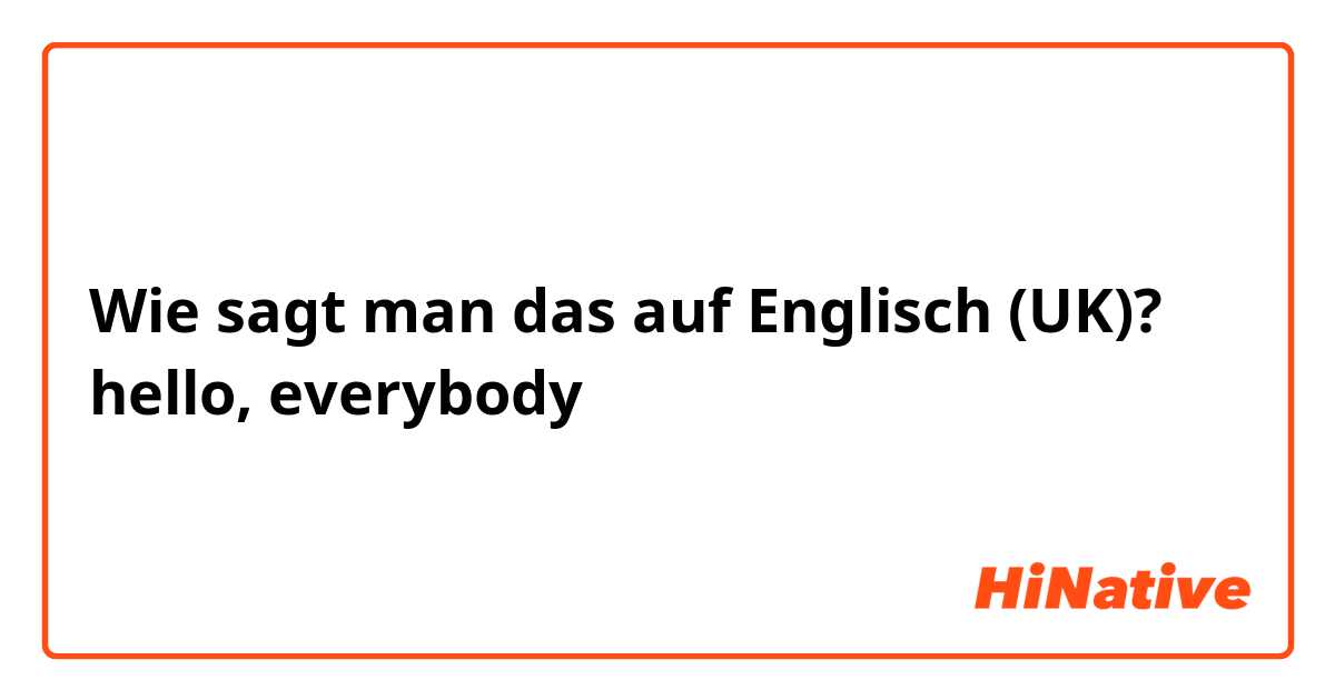 Wie sagt man das auf Englisch (UK)? hello, everybody