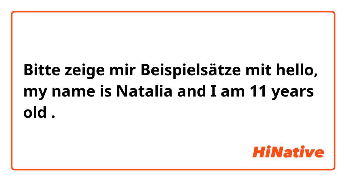 Bitte zeige mir Beispielsätze mit hello, my name is Natalia and I am 11 years old.
