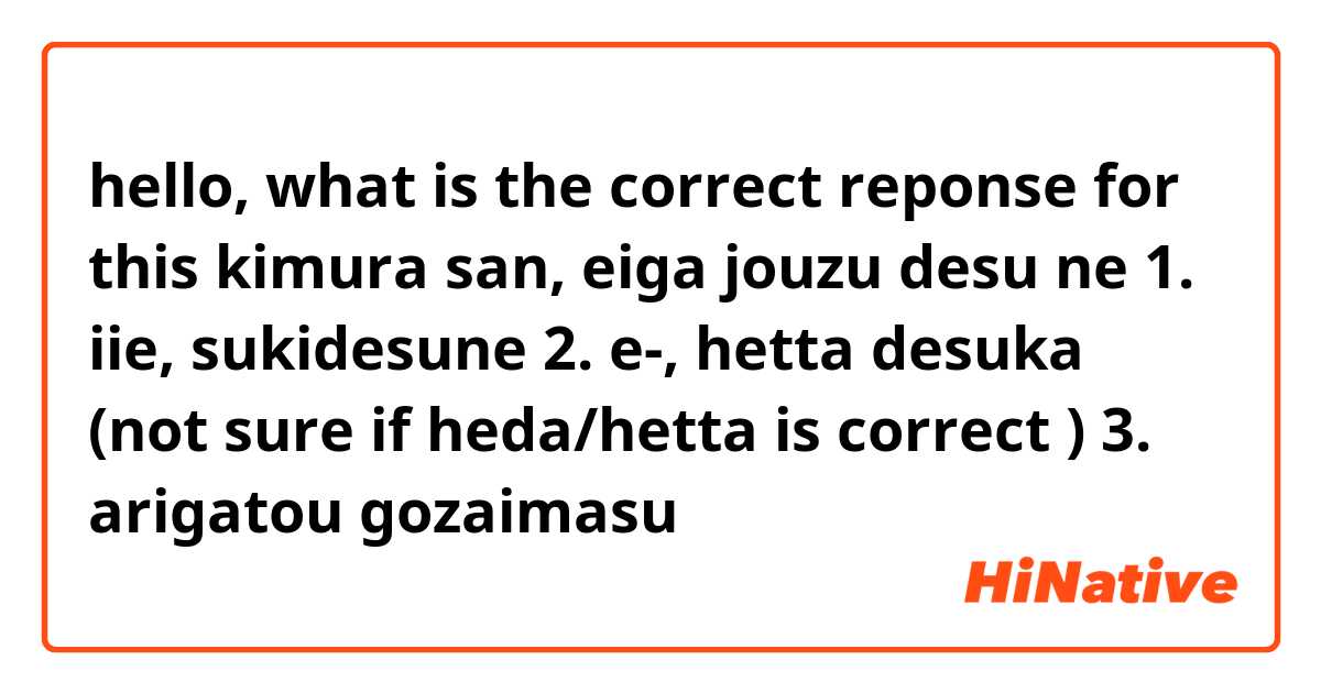 hello, what is the correct reponse for this
kimura san, eiga jouzu desu ne
1. iie, sukidesune
2. e-, hetta desuka (not sure if heda/hetta is correct 😅)
3. arigatou gozaimasu

