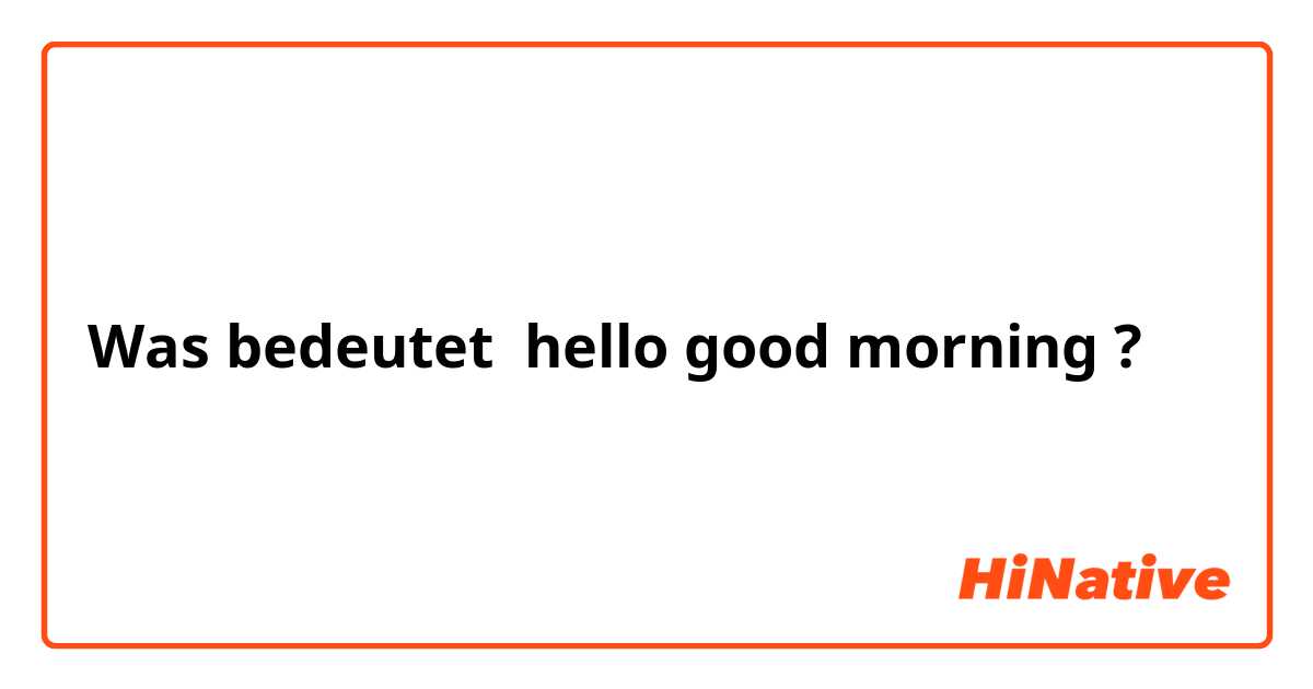 Was bedeutet hello good morning ?