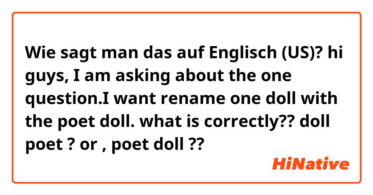 Wie sagt man das auf Englisch (US)? hi guys, I am asking about the one question.I want rename one doll with the poet doll. what is correctly?? doll poet ? or , poet doll ??