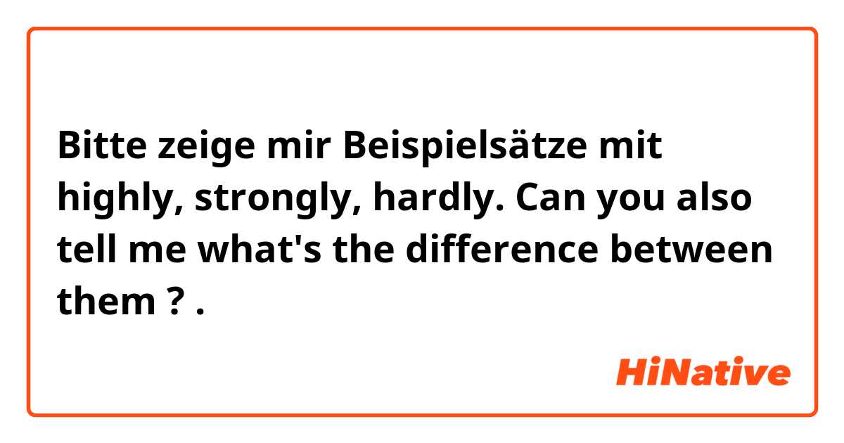 Bitte zeige mir Beispielsätze mit highly, strongly, hardly. Can you also tell me what's the difference between them ?.