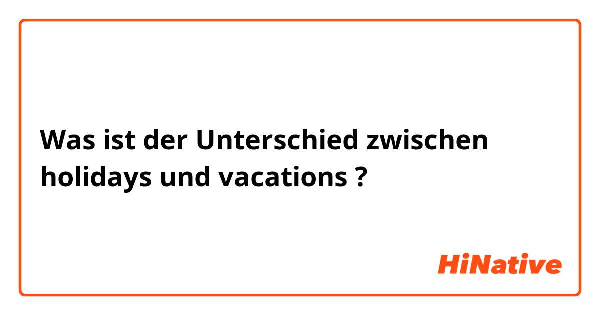 Was ist der Unterschied zwischen holidays und vacations ?