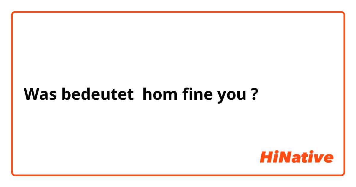 Was bedeutet hom fine you?