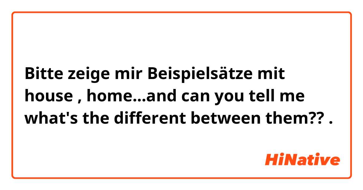 Bitte zeige mir Beispielsätze mit house , home...and can you tell me what's the different between them??.