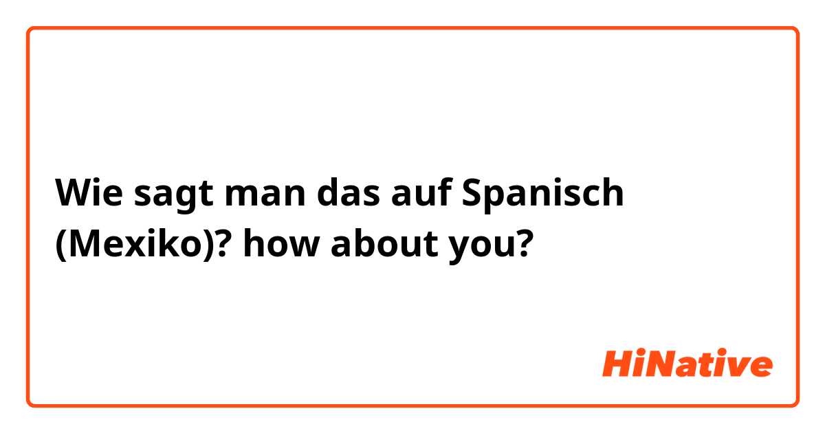 Wie sagt man das auf Spanisch (Mexiko)? how about you?