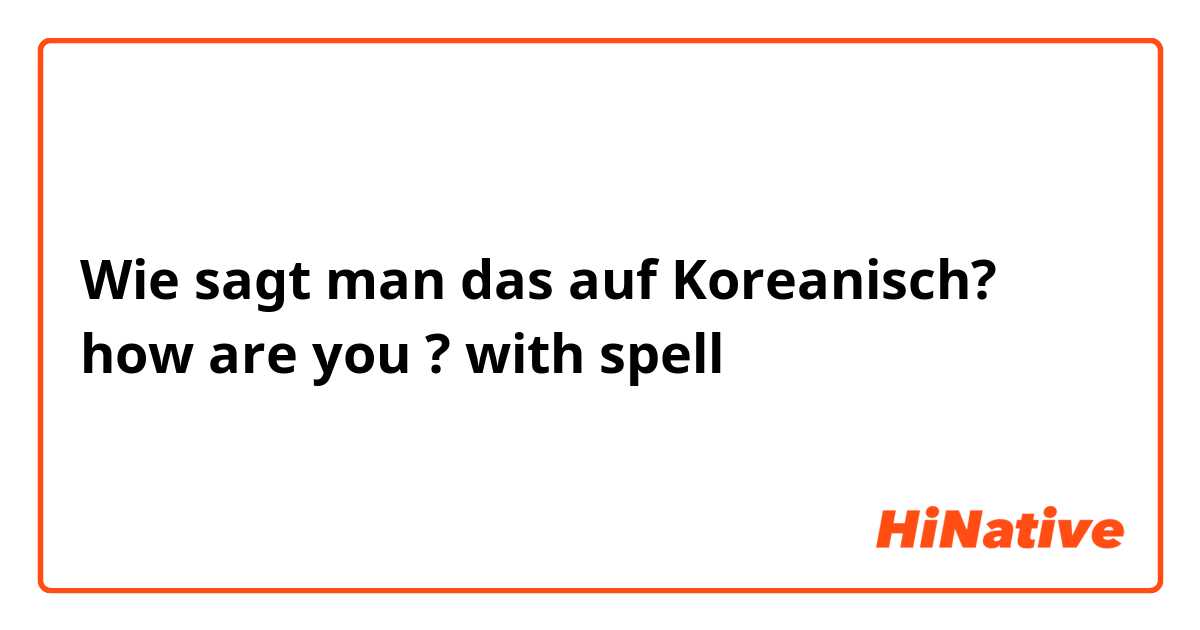 Wie sagt man das auf Koreanisch? how are you  ?    with spell