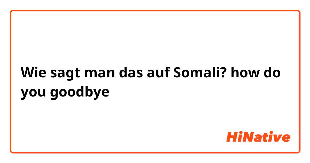 Wie sagt man das auf Somali? how do you goodbye