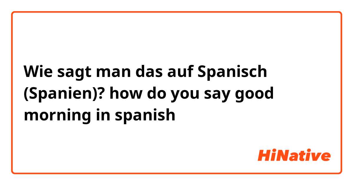 Wie sagt man das auf Spanisch (Spanien)? how do you say good morning in spanish