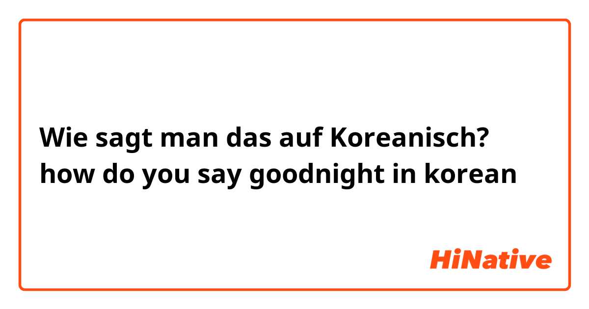 Wie sagt man das auf Koreanisch? how do you say goodnight in korean