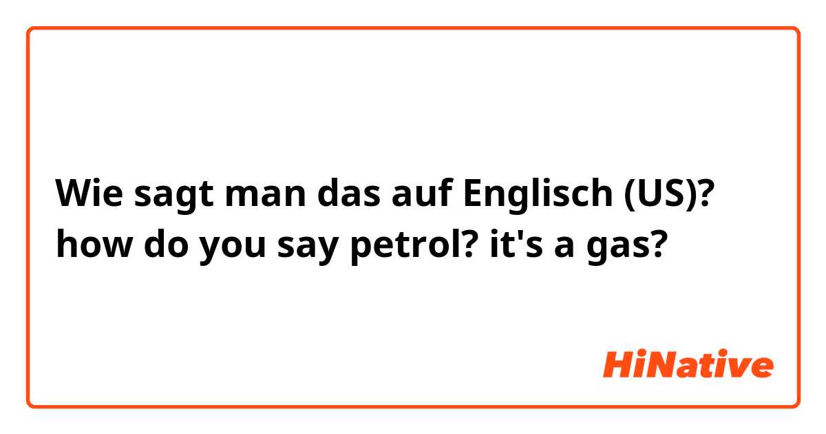 Wie sagt man das auf Englisch (US)? how do you say petrol? it's a gas?