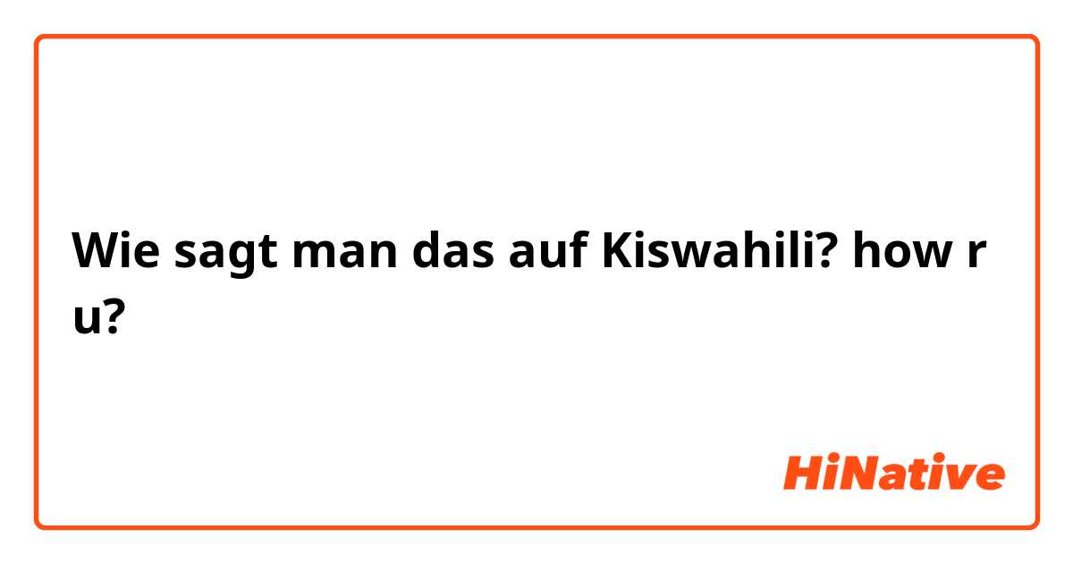 Wie sagt man das auf Kiswahili? how r u?
