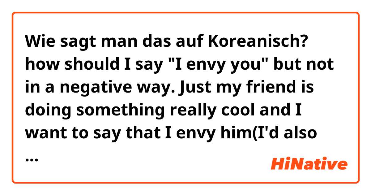 Wie sagt man das auf Koreanisch? how should I say "I envy you" but not in a negative way. Just my friend is doing something really cool and I want to say that I envy him(I'd also like to do something like that).