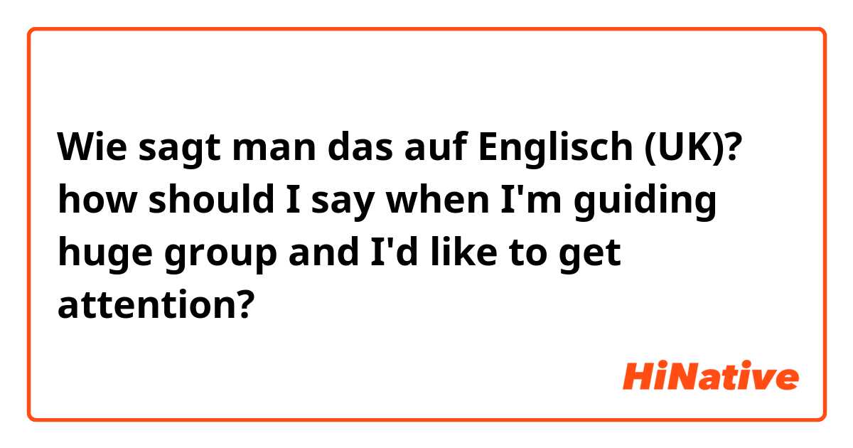 Wie sagt man das auf Englisch (UK)? how should I say when I'm guiding huge group and I'd like to get attention? 