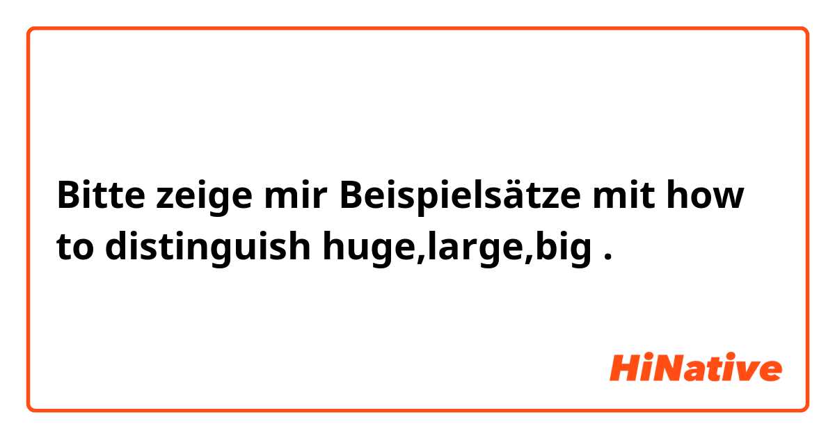Bitte zeige mir Beispielsätze mit how to distinguish huge,large,big.