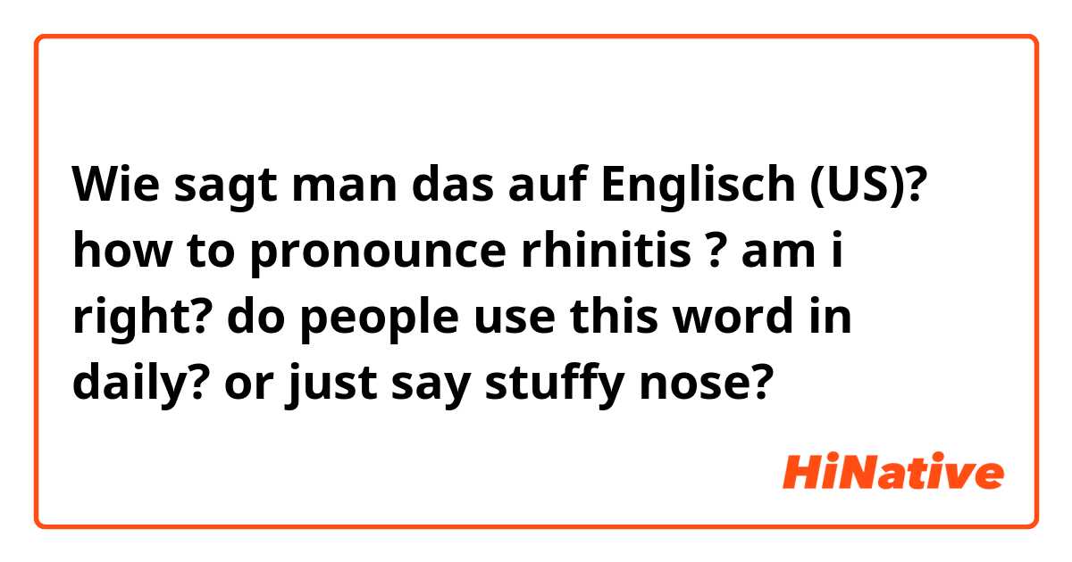 Wie sagt man das auf Englisch (US)? how to pronounce rhinitis ? am i right? do people use this word in daily? or just say stuffy nose? 