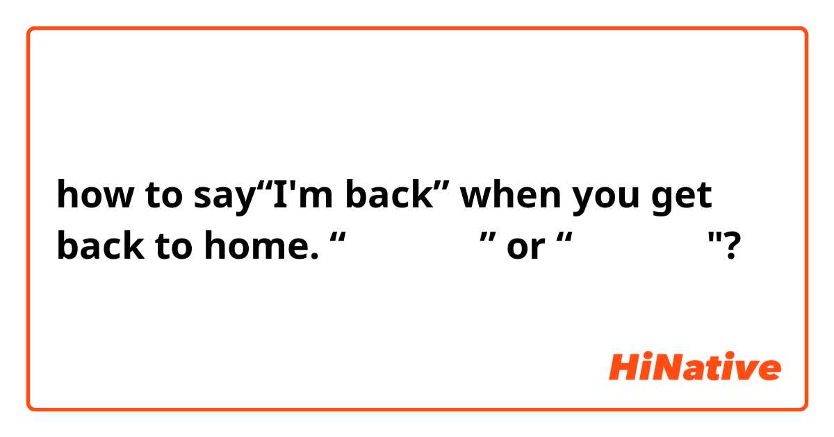 how to say“I'm back” when you get back to home. “お帰りなさい” or “帰つてきまた"?