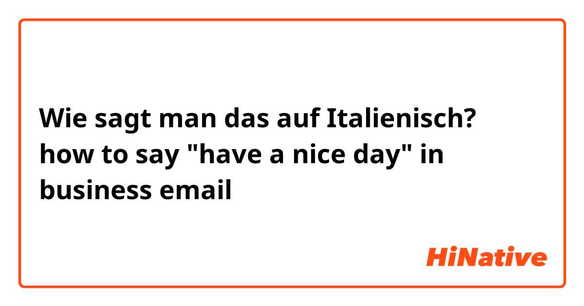 Wie sagt man das auf Italienisch? how to say "have a nice day" in business email 