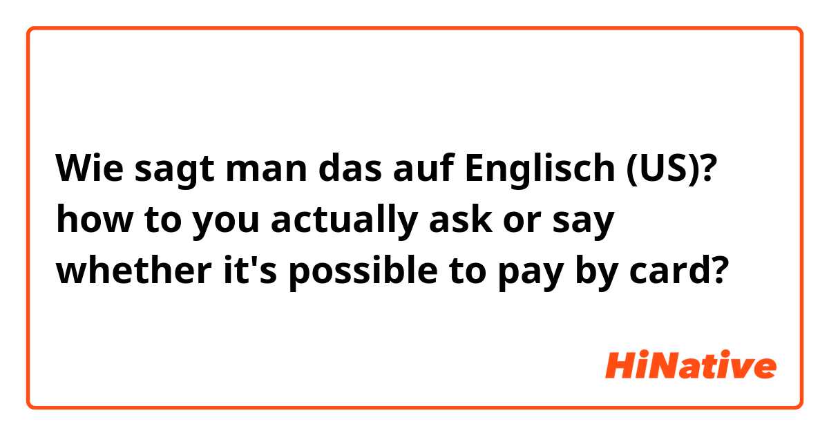 Wie sagt man das auf Englisch (US)? how to you actually ask or say whether it's possible to pay by card?