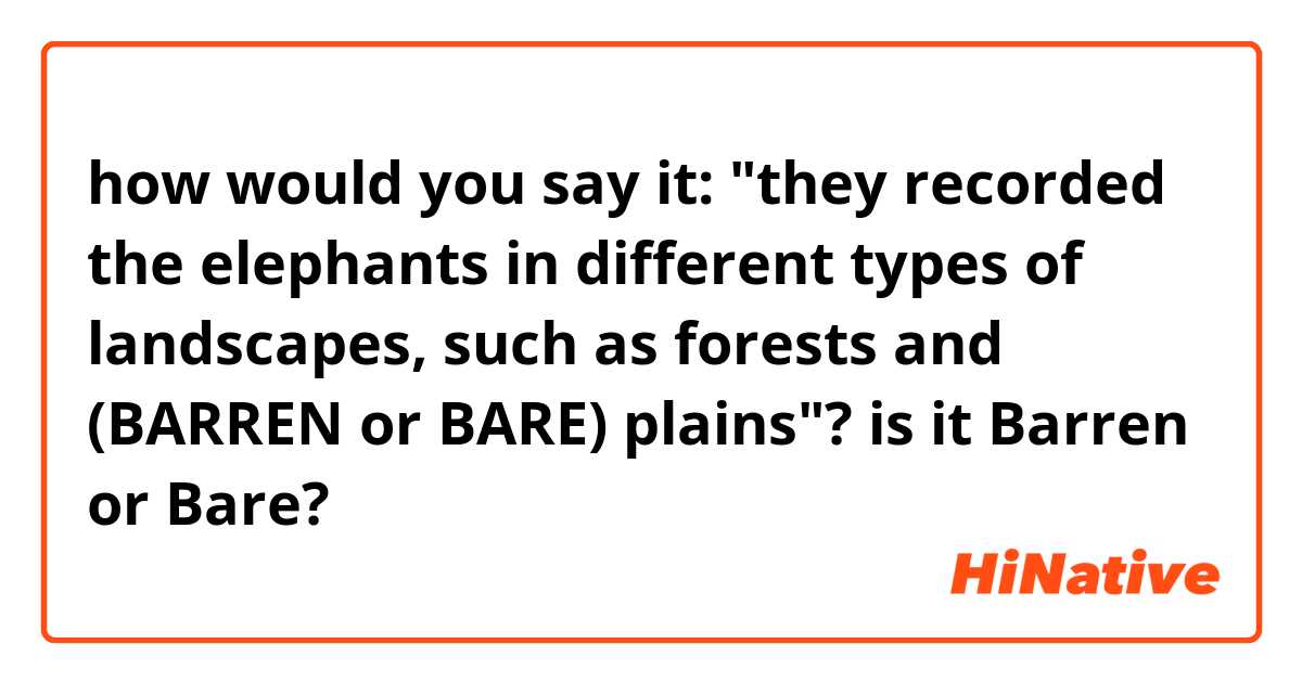 how would you say it: "they recorded the elephants in different types of landscapes, such as forests and (BARREN or BARE) plains"? is it Barren or Bare?