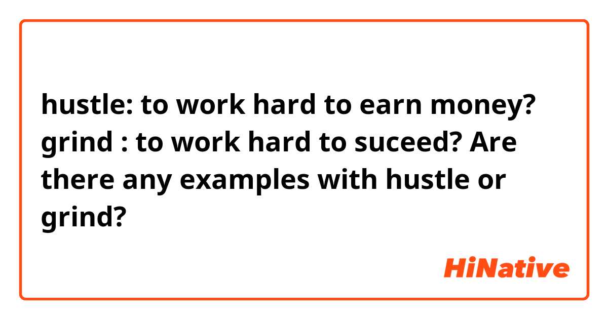 hustle: to work hard to earn money?
grind : to work hard to suceed?

Are there any examples with hustle or grind?
