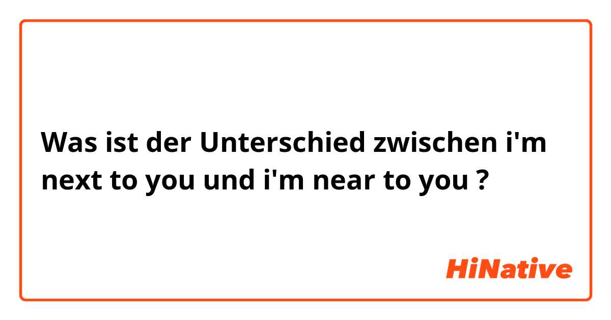 Was ist der Unterschied zwischen i'm next to you und i'm near to you ?