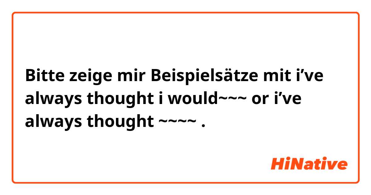 Bitte zeige mir Beispielsätze mit i’ve always thought i would~~~ or  i’ve always thought ~~~~.