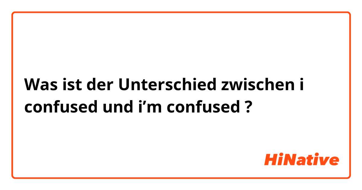 Was ist der Unterschied zwischen i confused und i’m confused ?