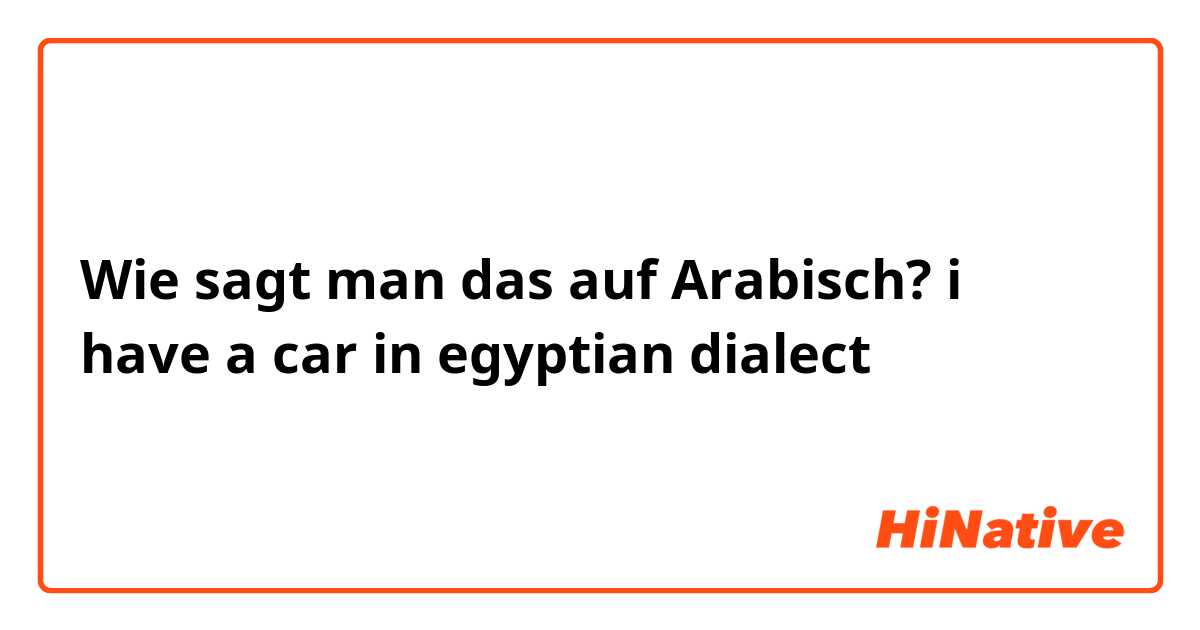 Wie sagt man das auf Arabisch? i have a car
in egyptian dialect