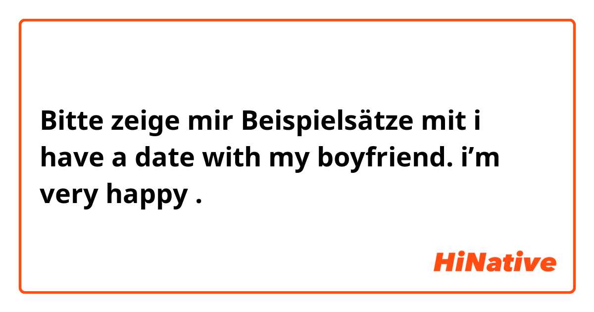 Bitte zeige mir Beispielsätze mit i have a date with my boyfriend. i’m very happy .